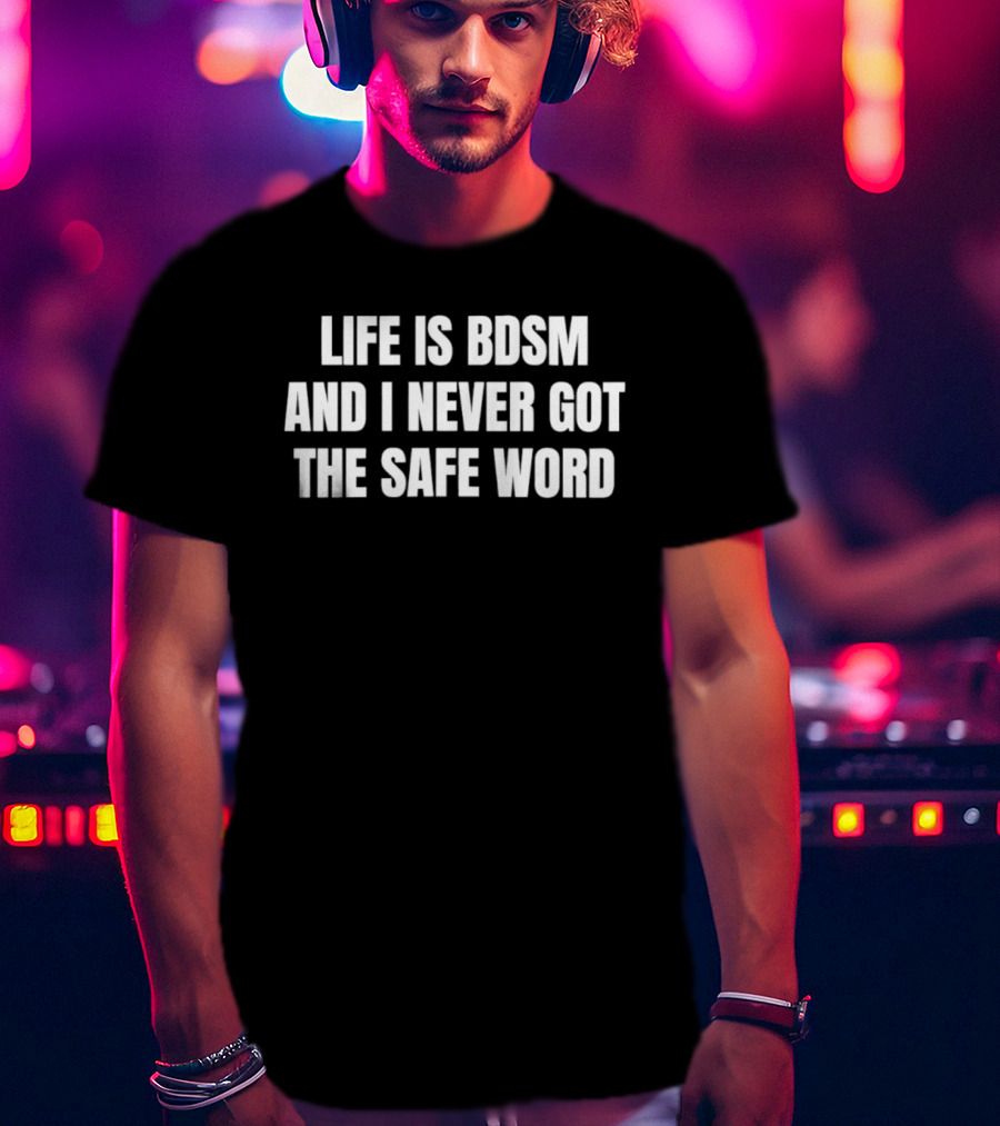 Life Is BDSM And I Never Got The Safe Word T-Shirt