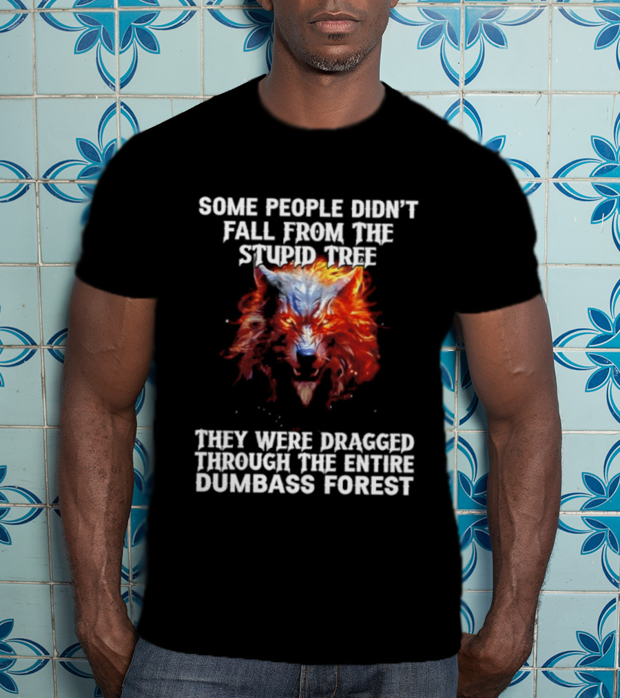 Some People Didn't Fall From The Stupid Tree They Were Dragged Through The Entire Dumbass Forest Wolf Flames T-Shirt