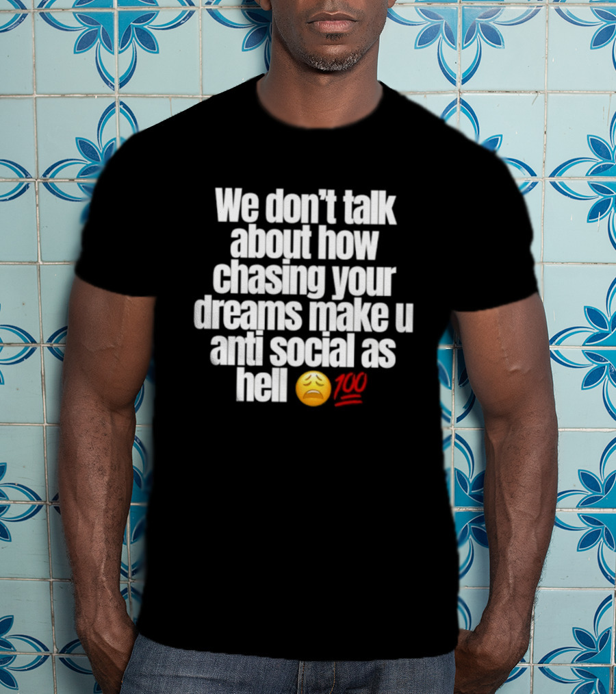 We Don't Talk About How Chasing Your Dreams Make You Anti Social As Hell Emoji 100 T-Shirt