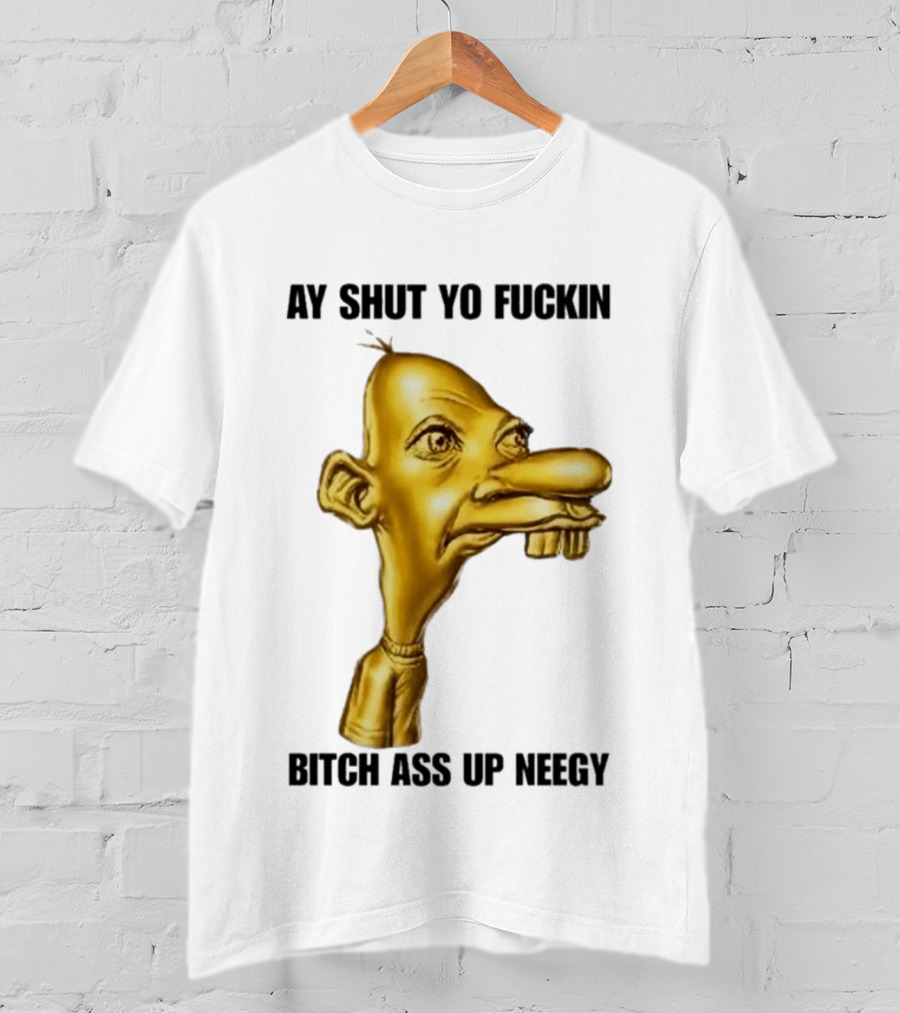 Neegy Ay Shut Yo Fuckin Bitch Ass Up T-Shirt