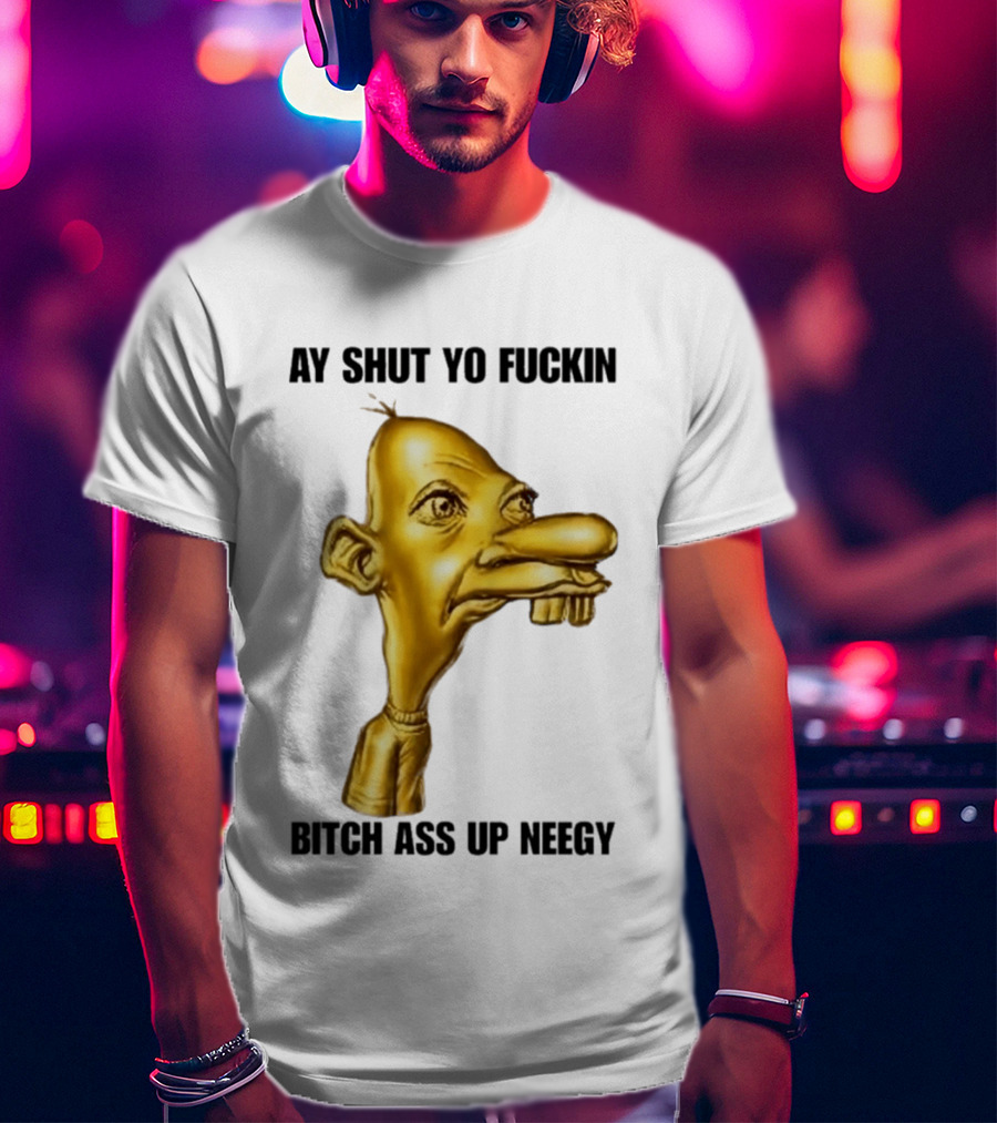 Neegy Ay Shut Yo Fuckin Bitch Ass Up T-Shirt