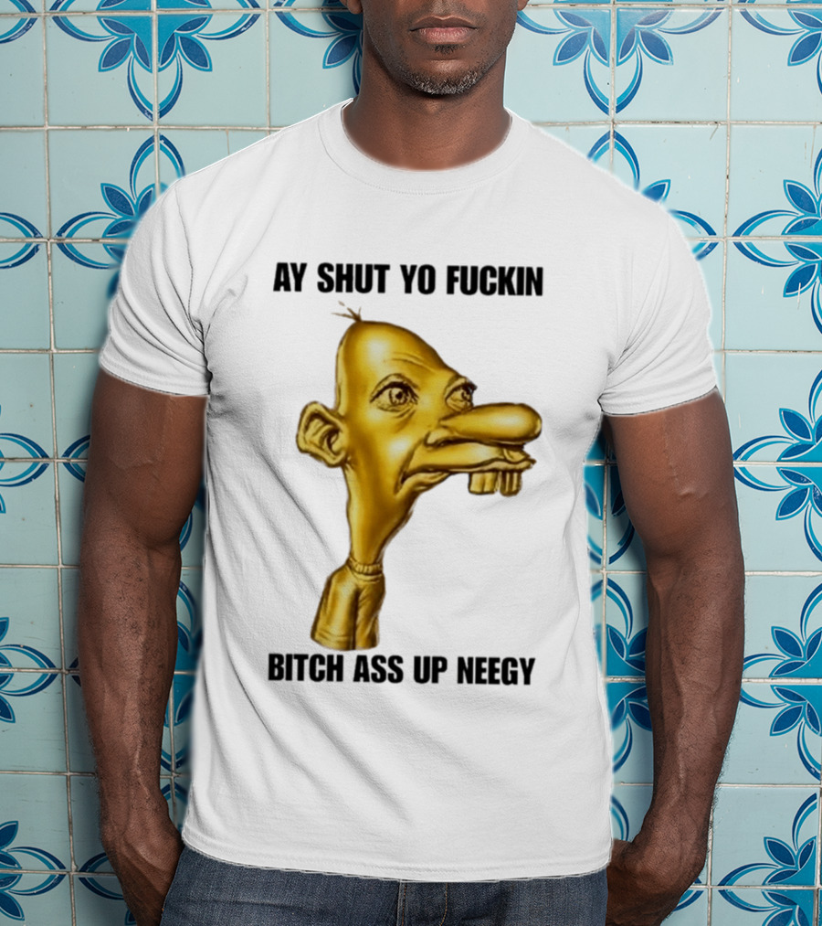 Neegy Ay Shut Yo Fuckin Bitch Ass Up T-Shirt