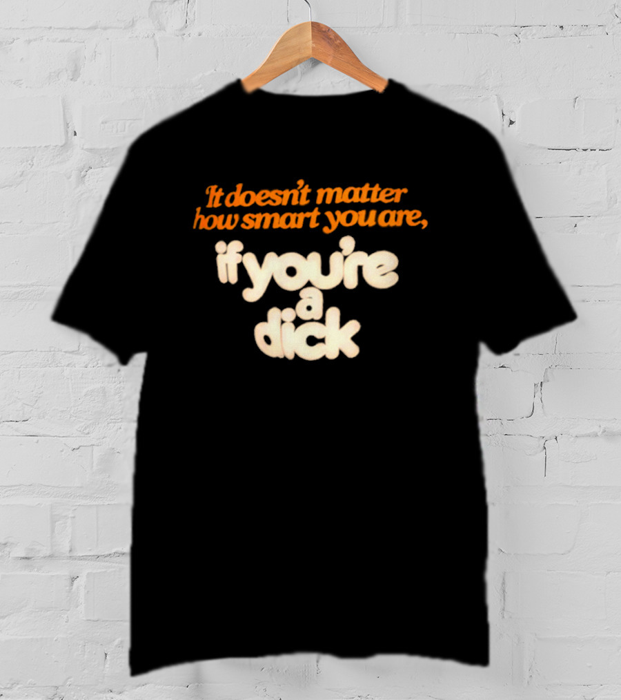 It Doesn't Matter How Smart You Are If You're A Dick T-Shirt