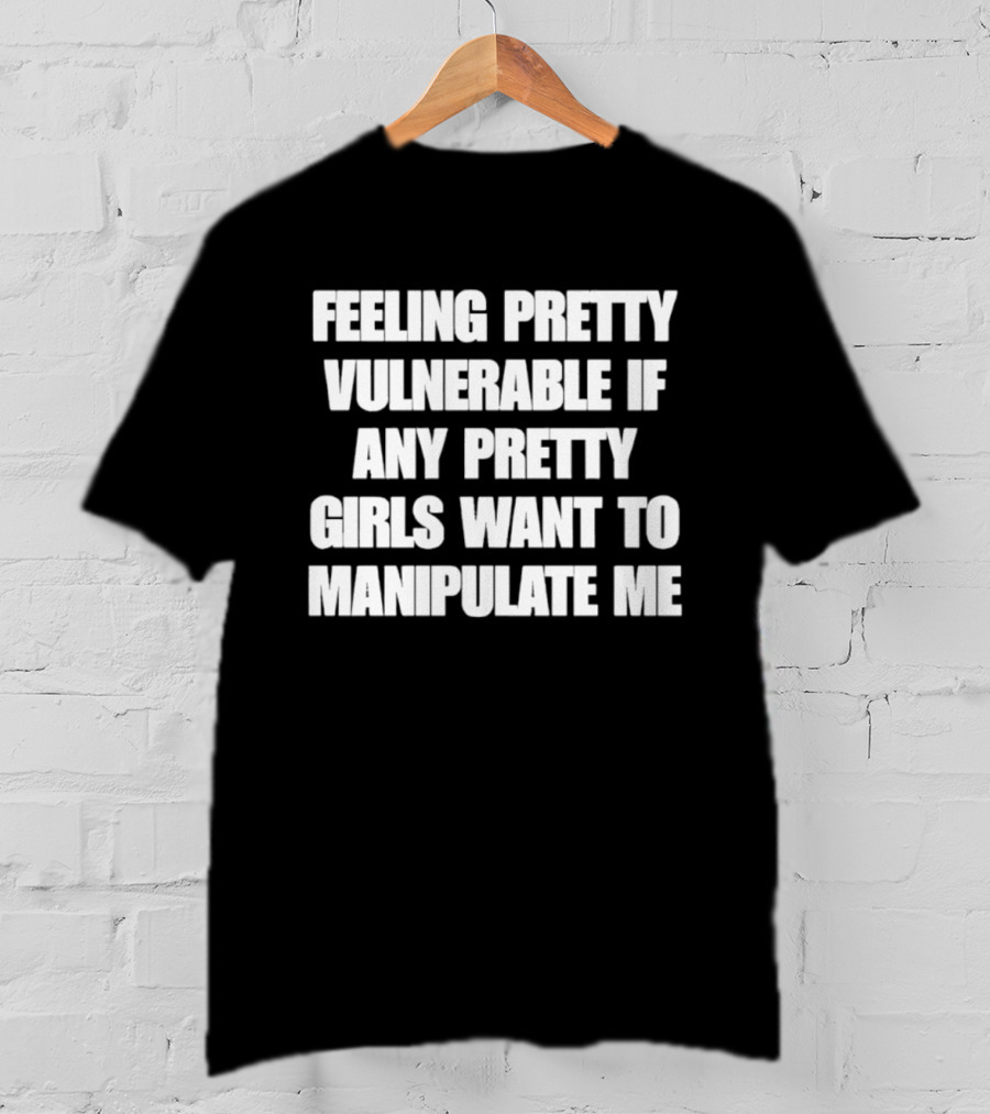 Feeling Pretty Vulnerable If Any Pretty Girls Want To Manipulate Me T-Shirt