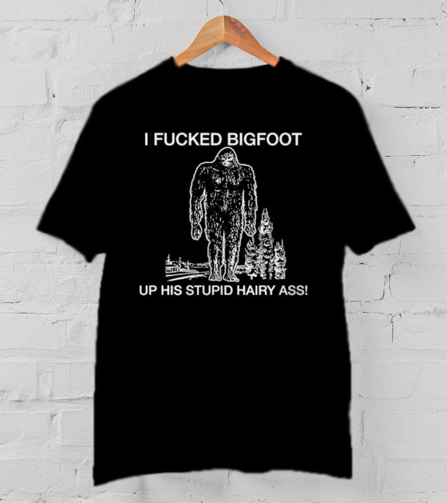 I Fucked Bigfoot Up His Stupid Hairy Ass T-Shirt