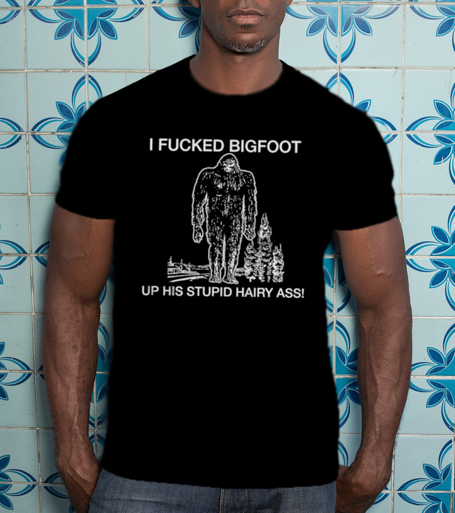 I Fucked Bigfoot Up His Stupid Hairy Ass T-Shirt