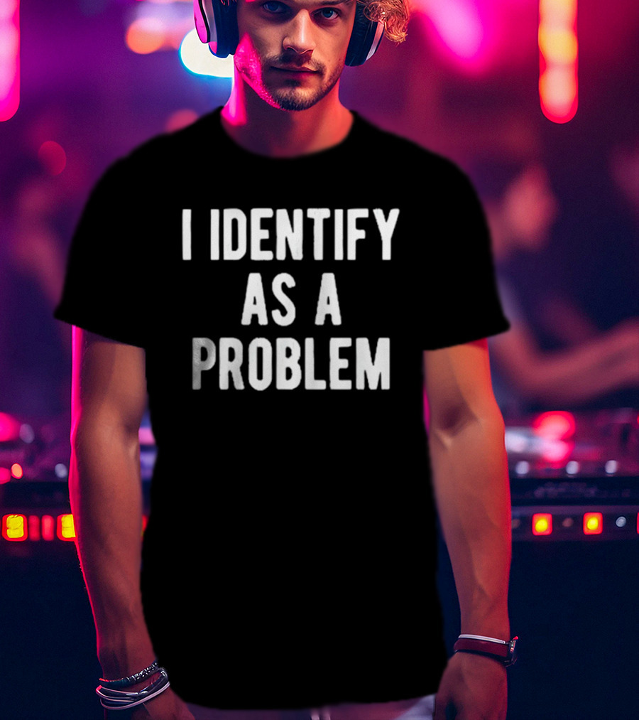 I Identify As A Problem T-Shirt