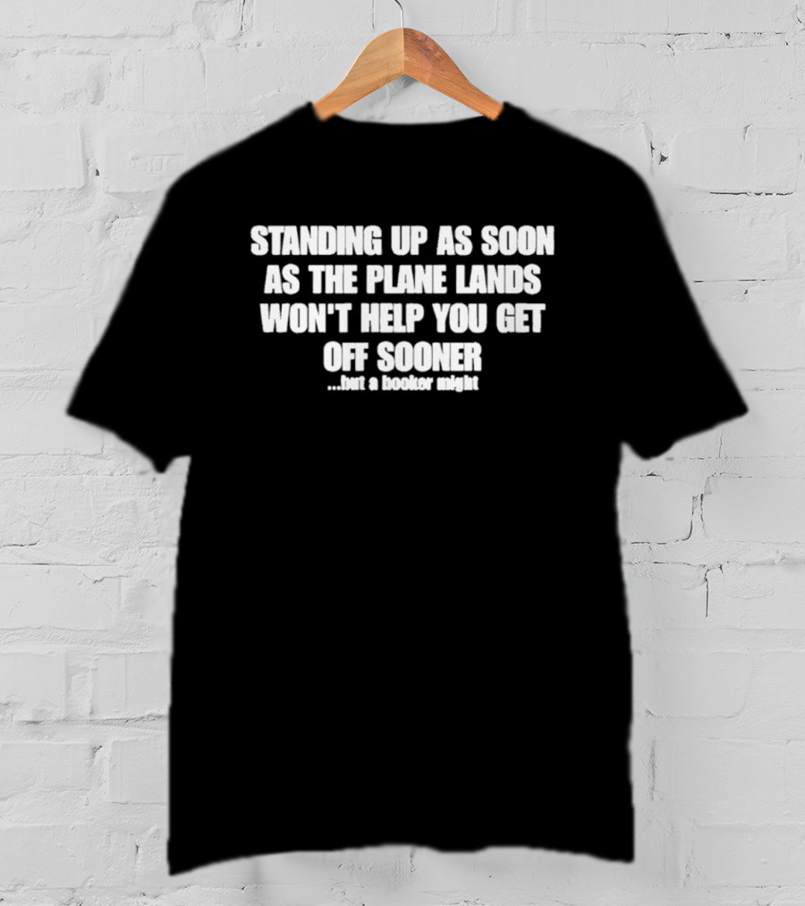 Standing Up As Soon As The Plane Lands Won't Help You Get Off Sooner But A Hooker Might T-Shirt
