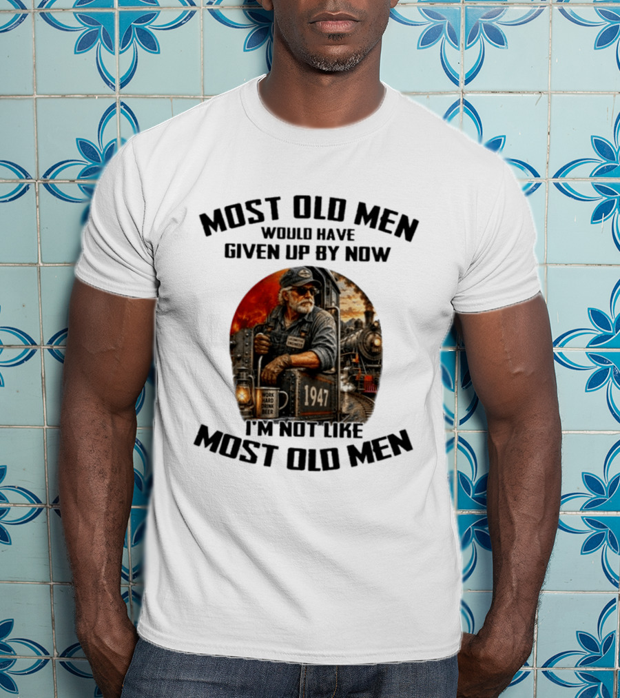 Locomotive Engineer 1947 Most Old Men Would Have Given Up By Now I'm Not Like Most Old Men T-Shirt