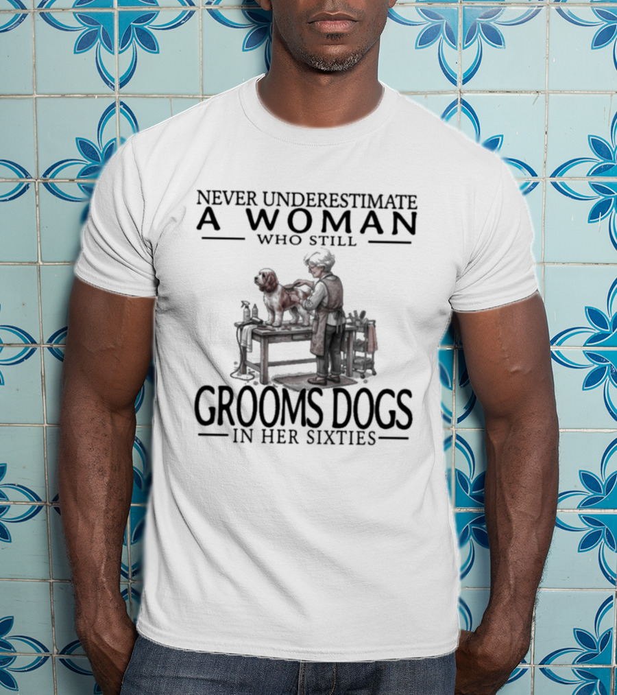 Never Underestimate A Woman Who Still Grooms Dogs In Her Sixties T-Shirt