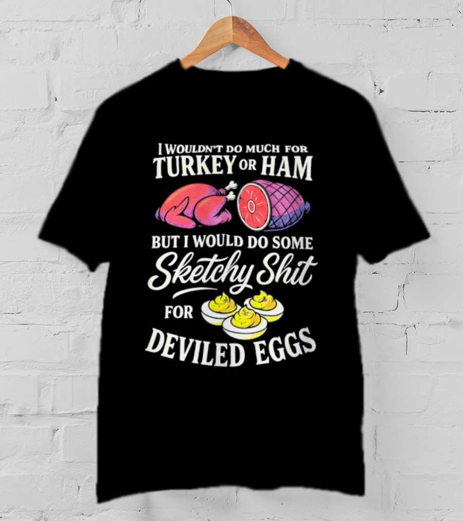 I Wouldn't Do Much For Turkey Or Ham But I Would Do Some Sketchy Shit For Deviled Eggs T-Shirt