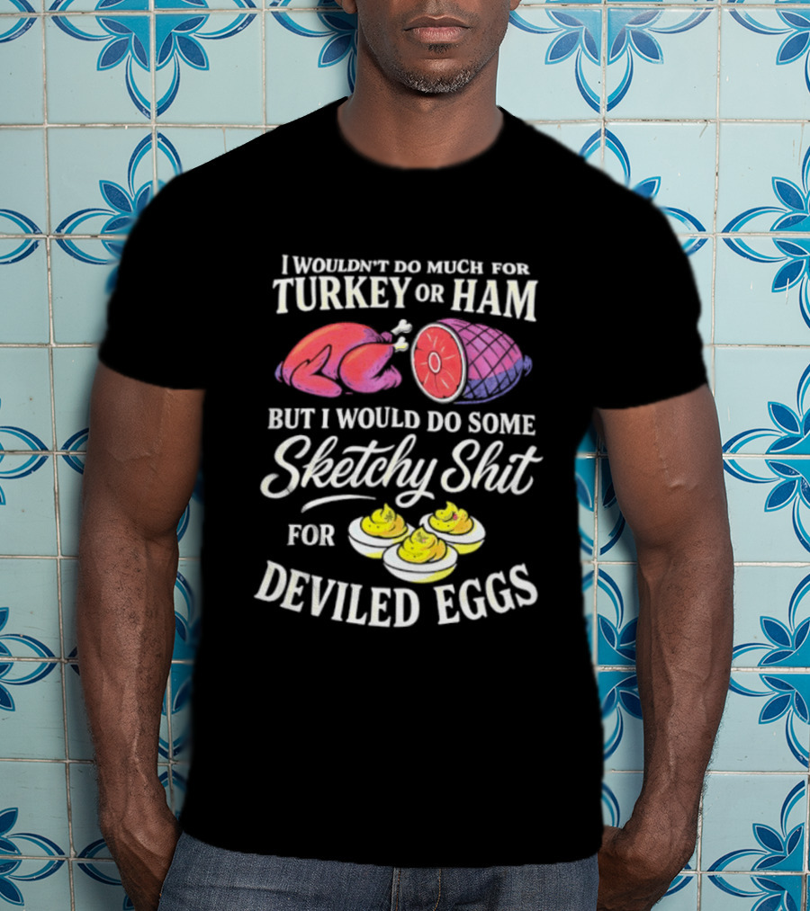 I Wouldn't Do Much For Turkey Or Ham But I Would Do Some Sketchy Shit For Deviled Eggs T-Shirt