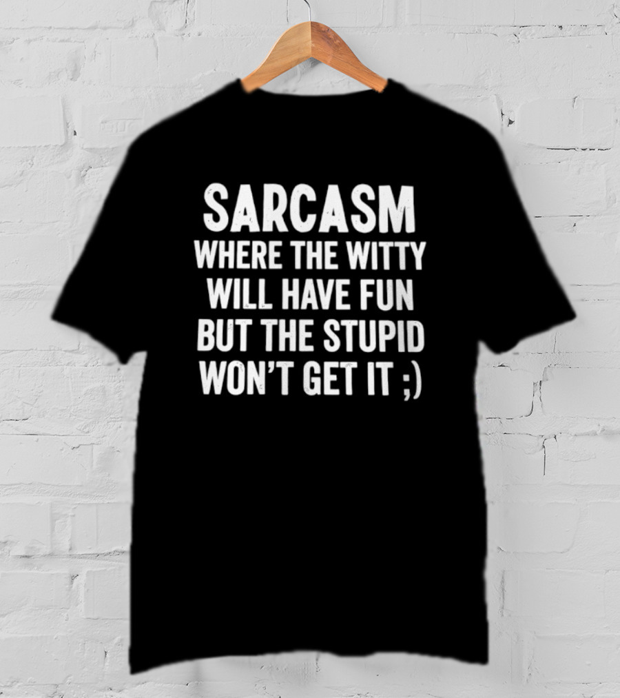 Sarcasm Where The Witty Will Have Fun But The Stupid Won't Get It ;) T-Shirt
