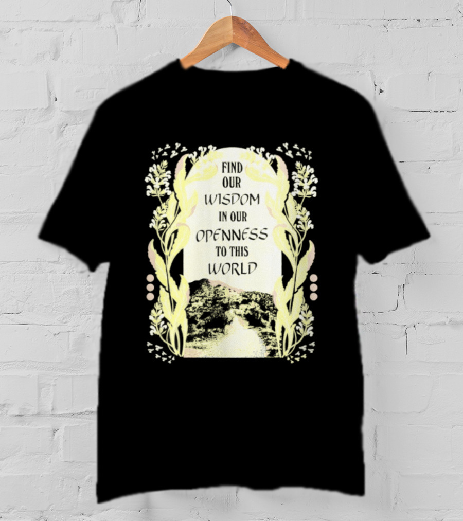 Our Wisdom In Openness To This World With Unique Floral Framing T-Shirt