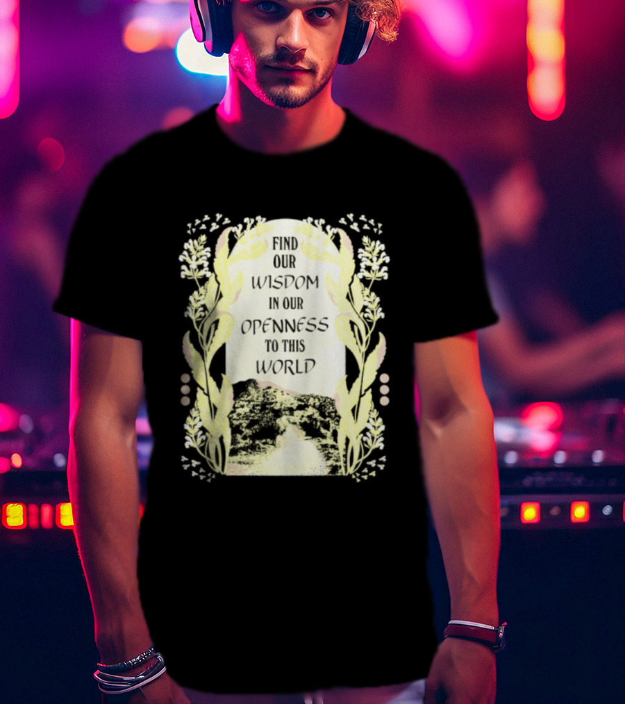 Our Wisdom In Openness To This World With Unique Floral Framing T-Shirt