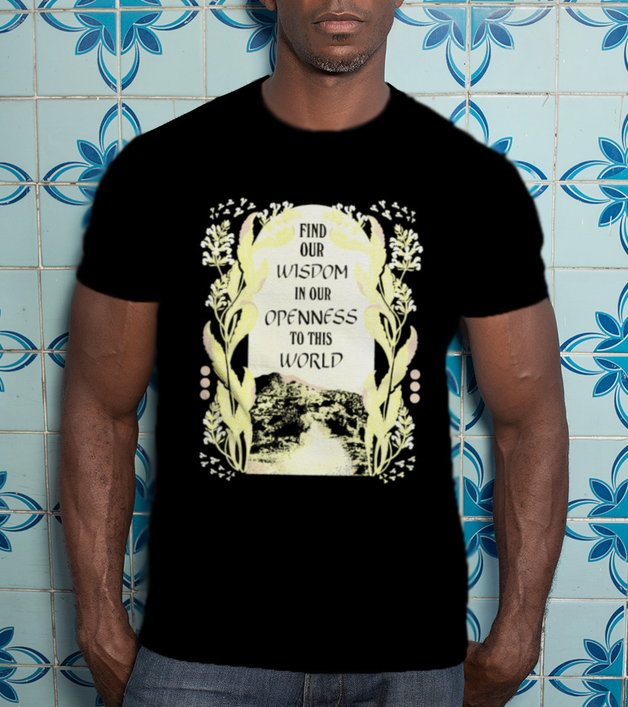 Our Wisdom In Openness To This World With Unique Floral Framing T-Shirt