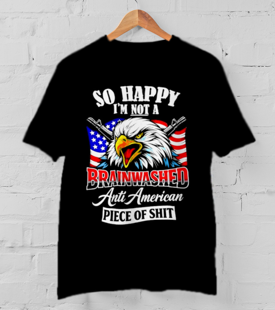 So Happy I'm Not A Brainwashed Anti American Piece Of Shit Eagle Flag Guns T-Shirt