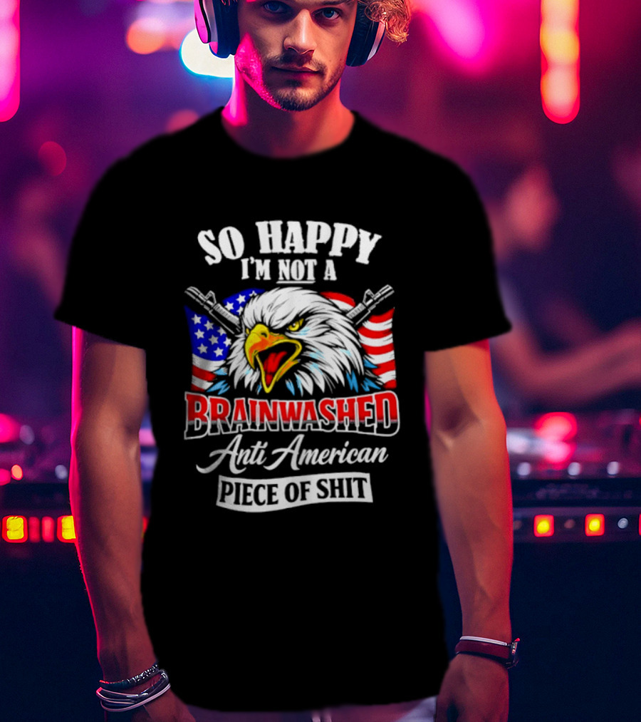 So Happy I'm Not A Brainwashed Anti American Piece Of Shit Eagle Flag Guns T-Shirt