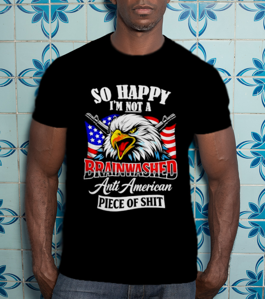 So Happy I'm Not A Brainwashed Anti American Piece Of Shit Eagle Flag Guns T-Shirt
