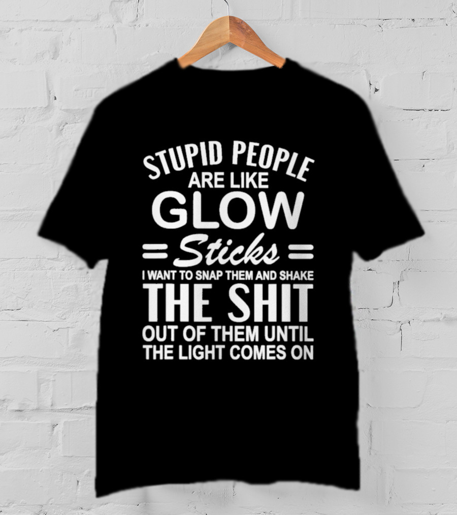Stupid People Are Like Glow Sticks Snap Them Shake Until Light Comes On Sarcastic Saying T-Shirt
