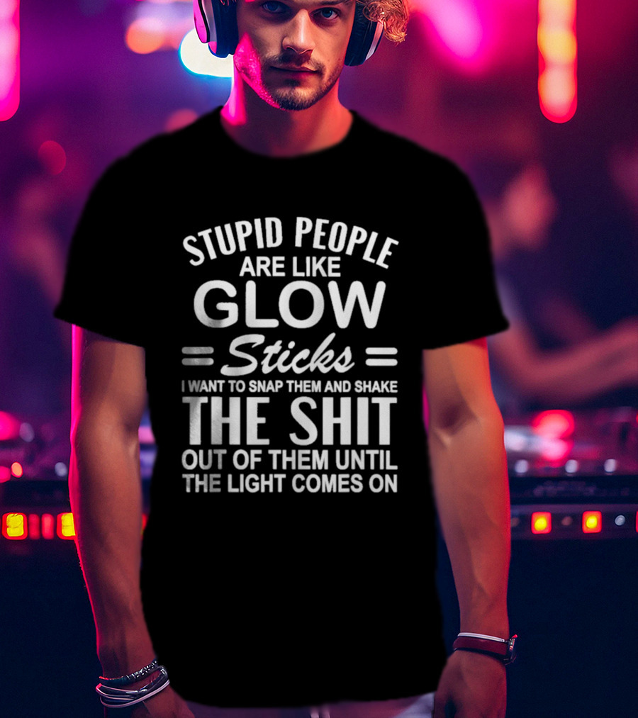 Stupid People Are Like Glow Sticks Snap Them Shake Until Light Comes On Sarcastic Saying T-Shirt