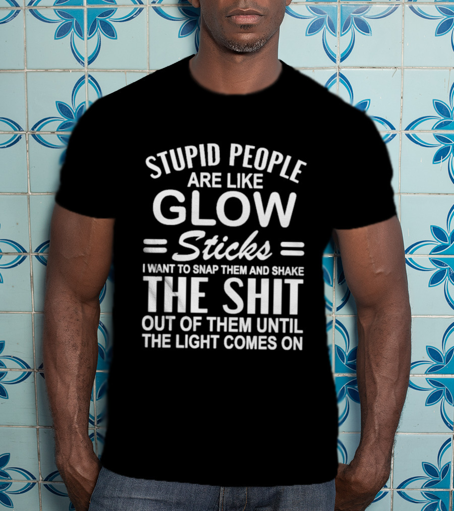 Stupid People Are Like Glow Sticks Snap Them Shake Until Light Comes On Sarcastic Saying T-Shirt