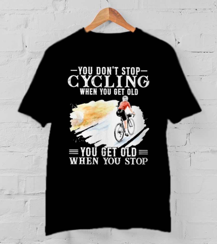 You Don't Stop Cycling When You Get Old You Get Old When You Stop T-Shirt