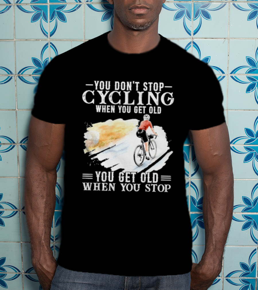 You Don't Stop Cycling When You Get Old You Get Old When You Stop T-Shirt