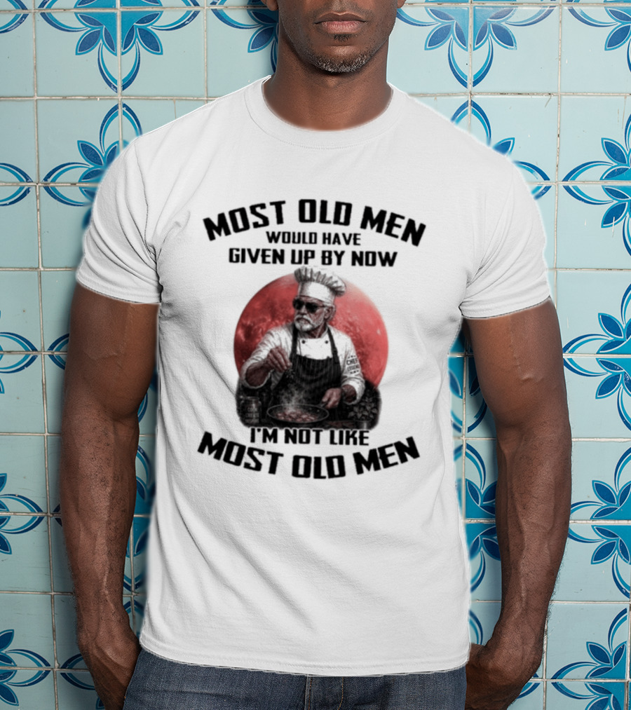 Most Old Men Would Have Given Up By Now I'm Not Like Most Old Men Chef T-Shirt