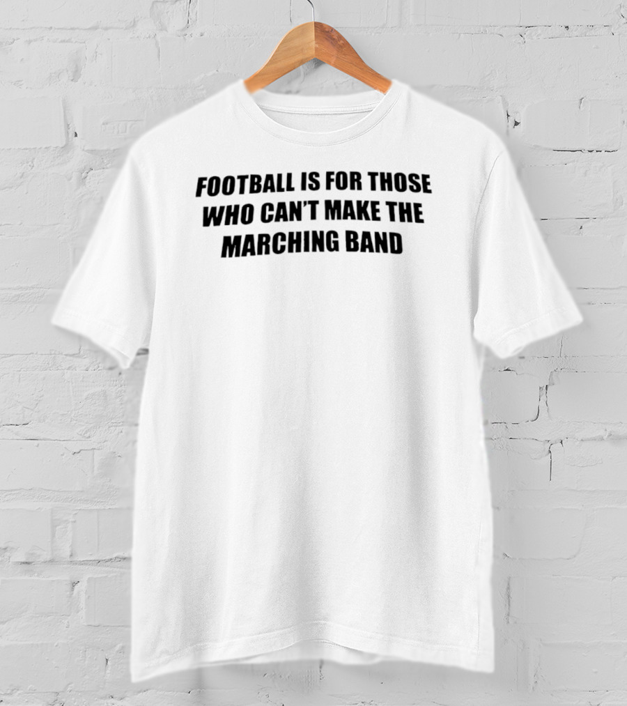 Football Is For Those Who Can't Make The Marching Band T-Shirt
