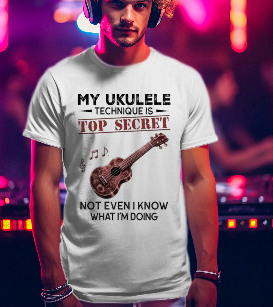 My Ukulele Technique Is Top Secret Not Even I Know What I'm Doing Ukulele T-Shirt