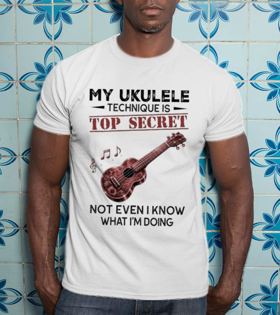My Ukulele Technique Is Top Secret Not Even I Know What I'm Doing Ukulele T-Shirt