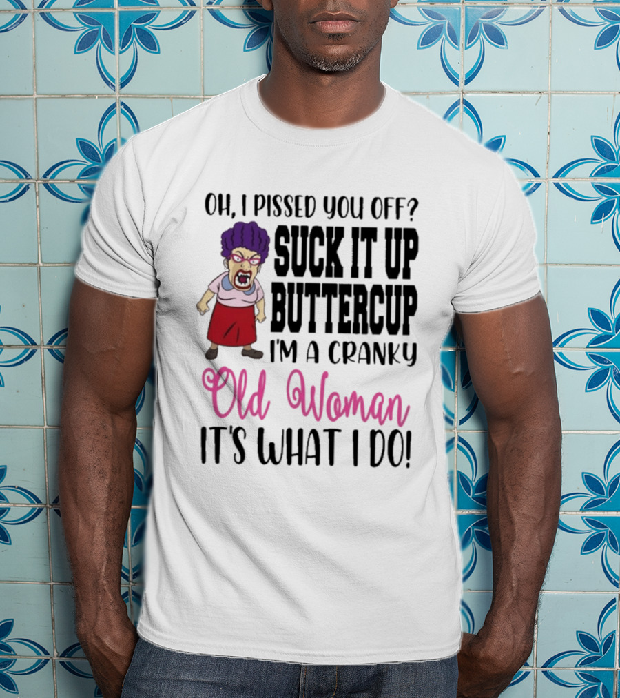 Oh I Pissed You Off Suck It Up Buttercup Cranky Old Woman It's What I Do T-Shirt