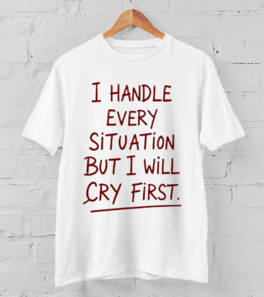 I Handle Every Situation But I Will Cry First T-Shirt