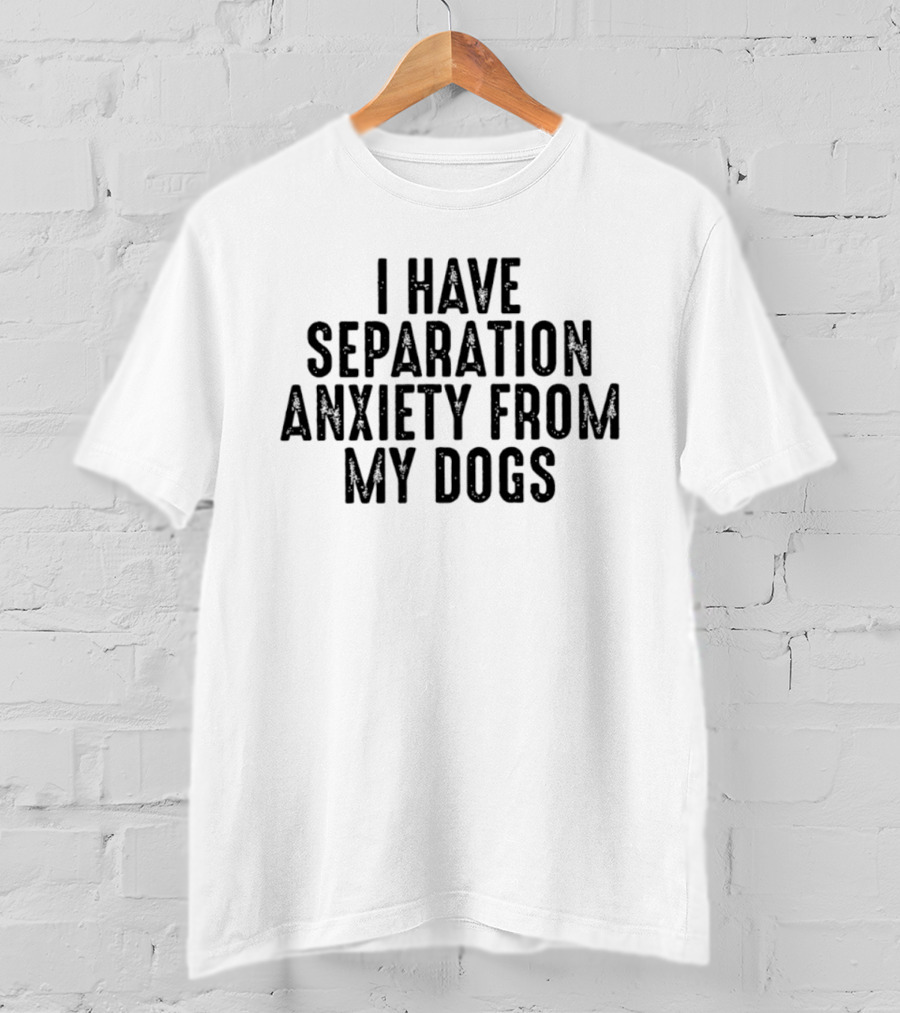 I Have Separation Anxiety From My Dogs T-Shirt