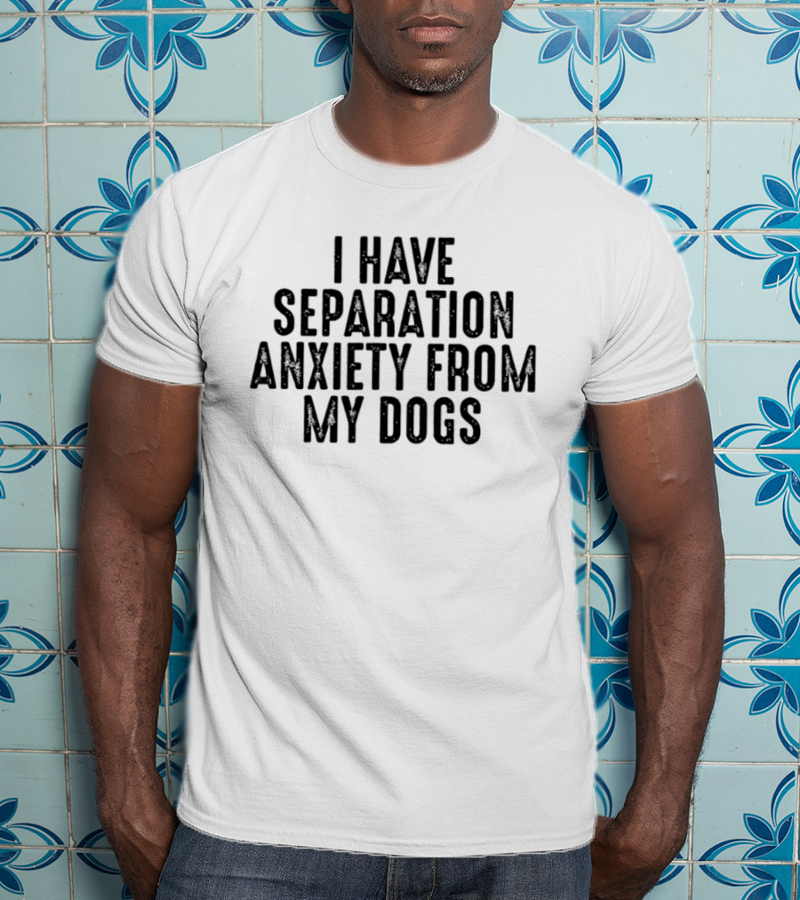 I Have Separation Anxiety From My Dogs T-Shirt