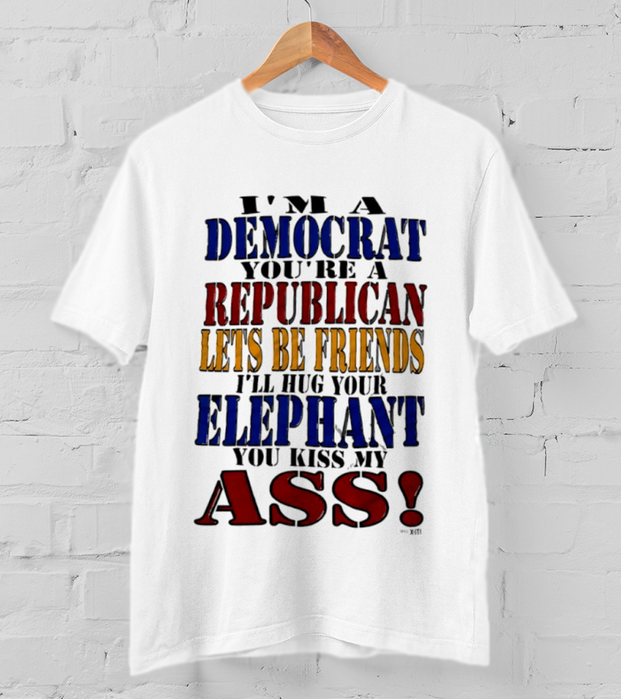 I'm A Democrat You're A Republican Let's Be Friends I'll Hug Your Elephant You Kiss My Ass T-Shirt
