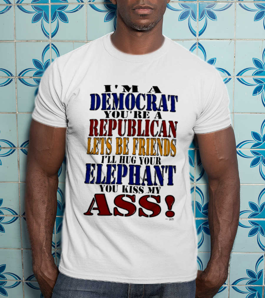 I'm A Democrat You're A Republican Let's Be Friends I'll Hug Your Elephant You Kiss My Ass T-Shirt