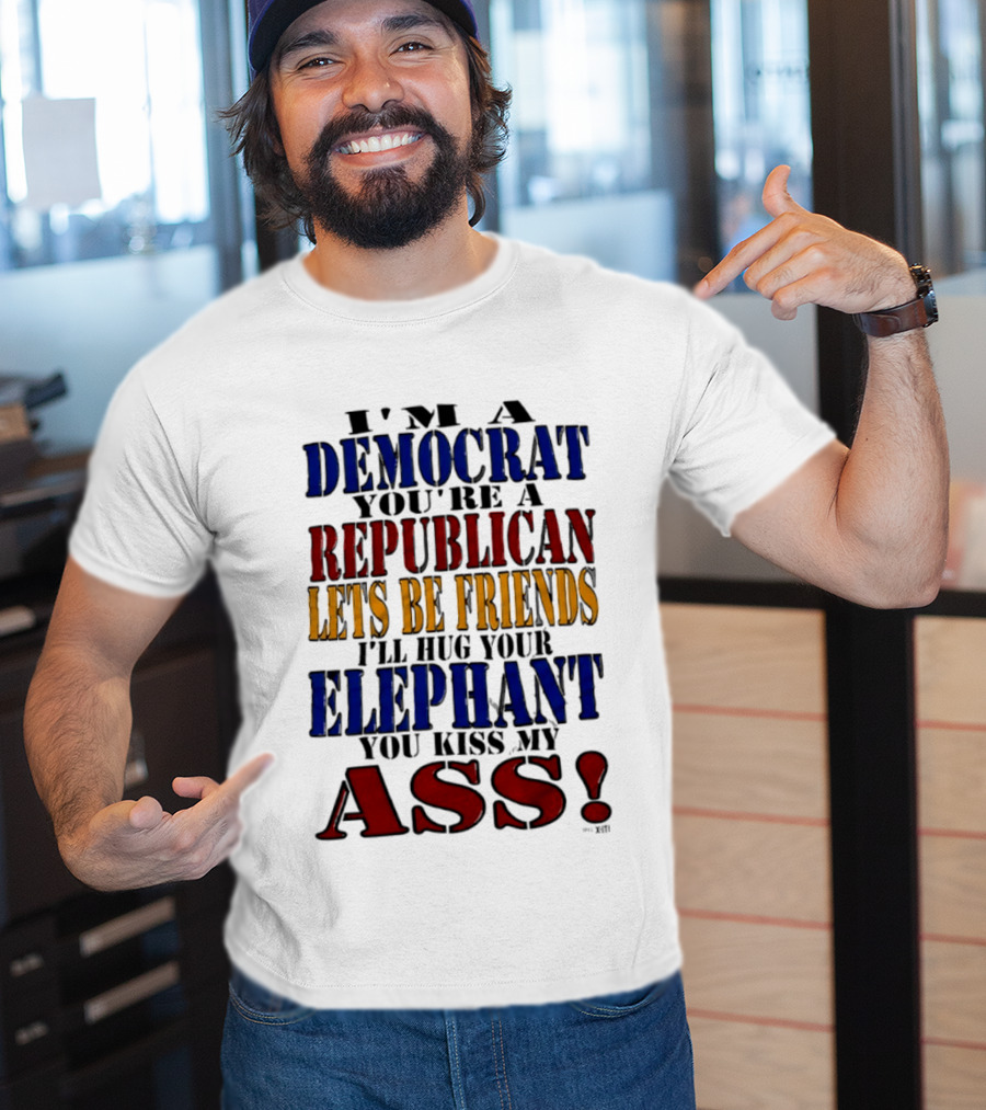 I'm A Democrat You're A Republican Let's Be Friends I'll Hug Your Elephant You Kiss My Ass T-Shirt