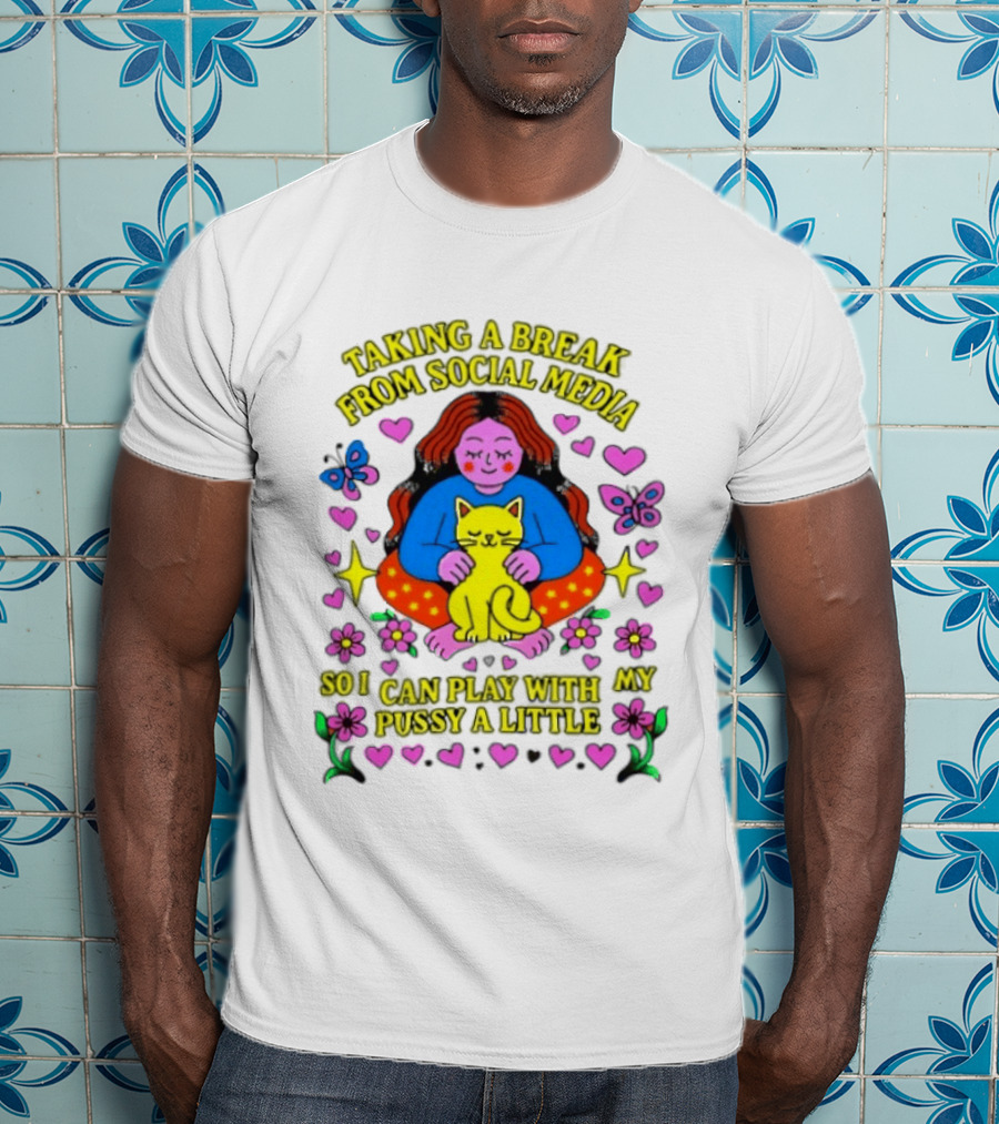 Taking A Break From Social Media So I Can Play With My Pussy A Little Hearts Flowers Butterfly Woman Cat T-Shirt