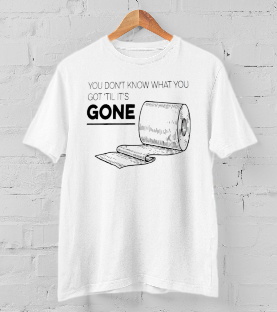 You Don't Know What You Got 'Til It's Gone Toilet Paper Roll T-Shirt