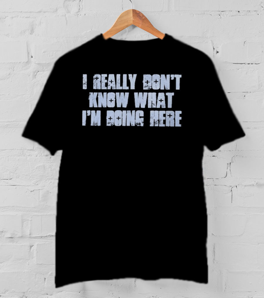 I Really Don't Know What I'm Doing Here T-Shirt