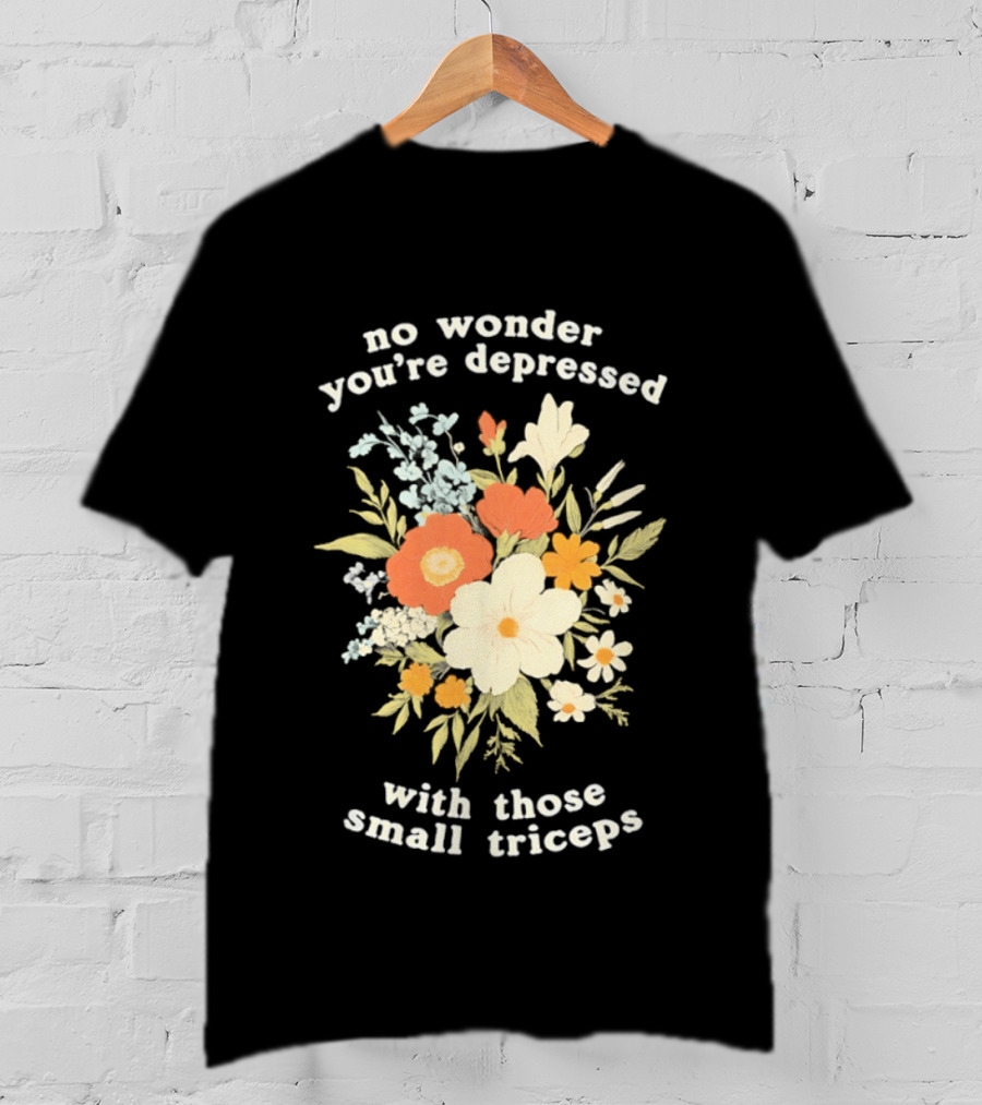 No Wonder You're Depressed With Those Small Triceps Floral Arrangement T-Shirt