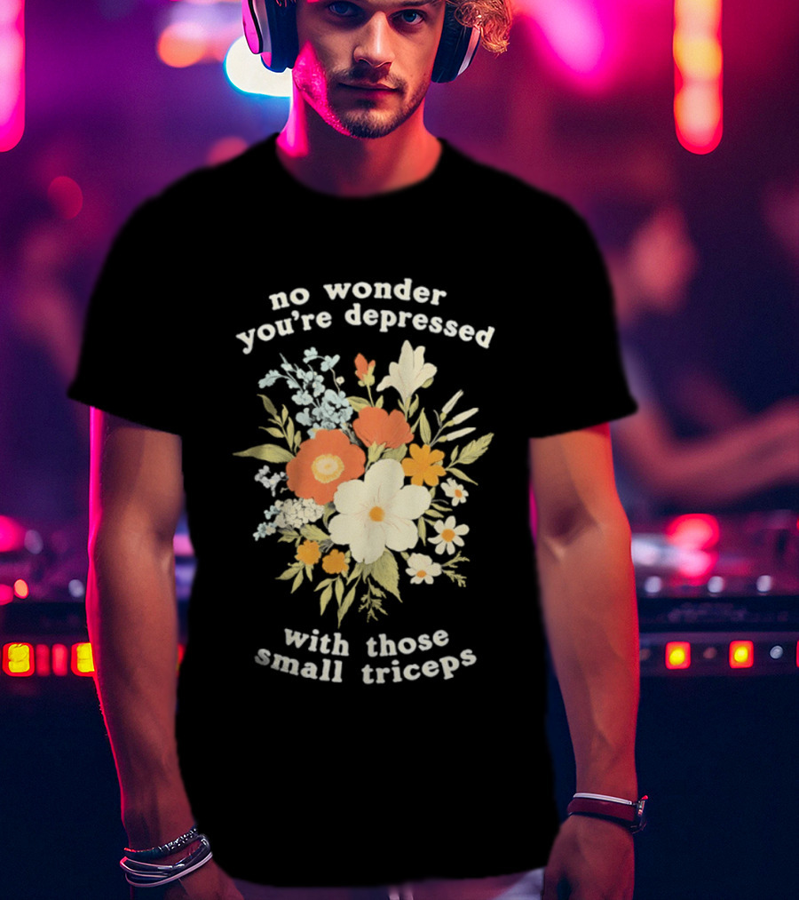 No Wonder You're Depressed With Those Small Triceps Floral Arrangement T-Shirt
