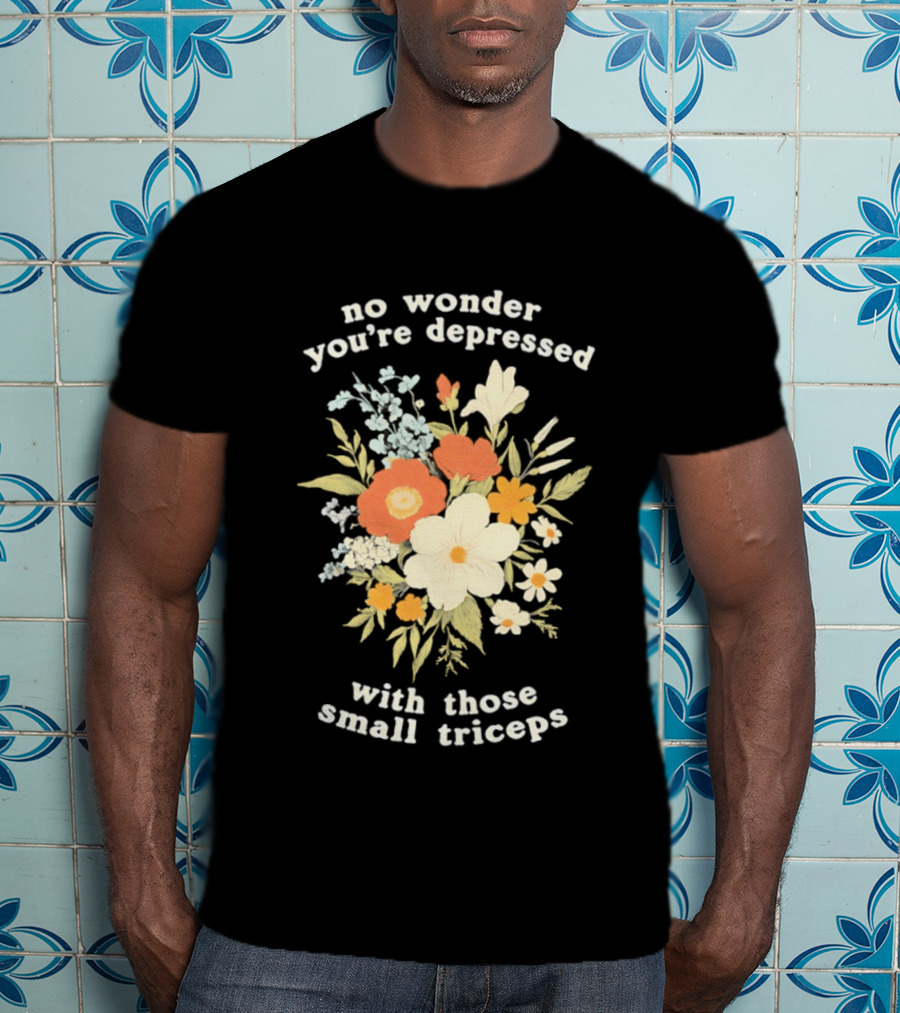 No Wonder You're Depressed With Those Small Triceps Floral Arrangement T-Shirt
