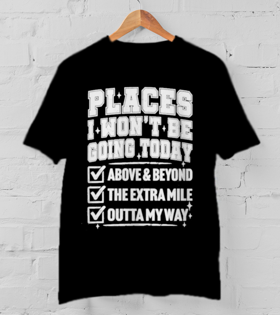 Places I Won't Be Going Today Above Beyond Extra Mile Outta My Way T-Shirt