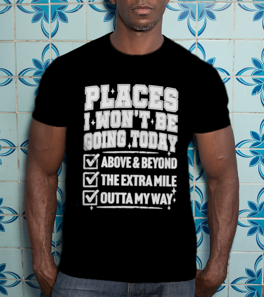 Places I Won't Be Going Today Above Beyond Extra Mile Outta My Way T-Shirt