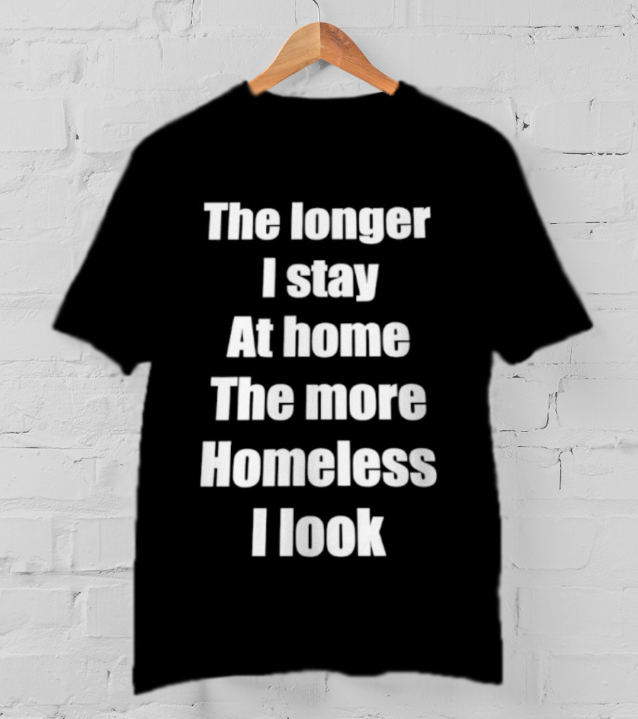 The Longer I Stay At Home The More Homeless I Look T-Shirt
