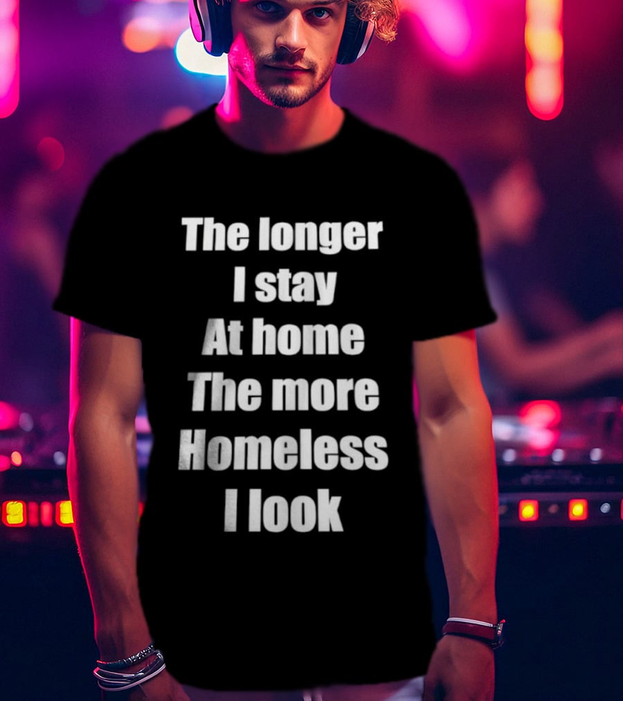 The Longer I Stay At Home The More Homeless I Look T-Shirt