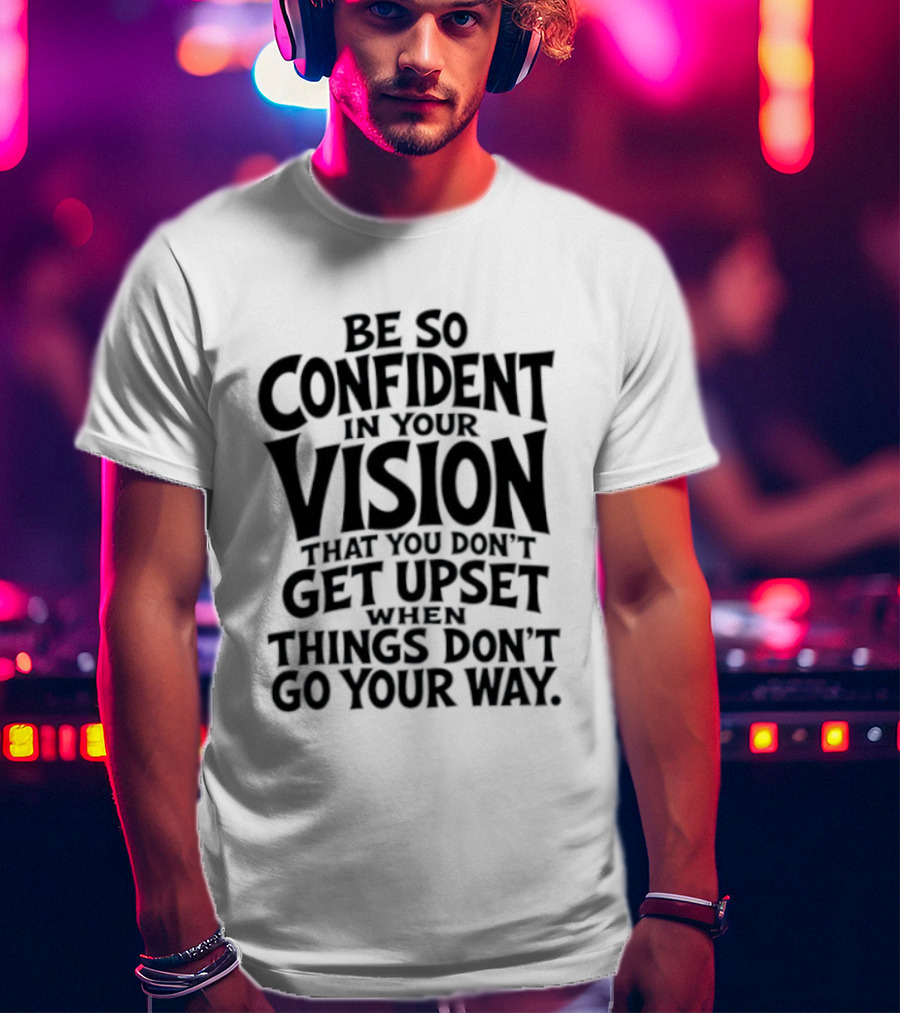 Be So Confident In Your Vision That You Don't Get Upset When Things Don't Go Your Way T-Shirt